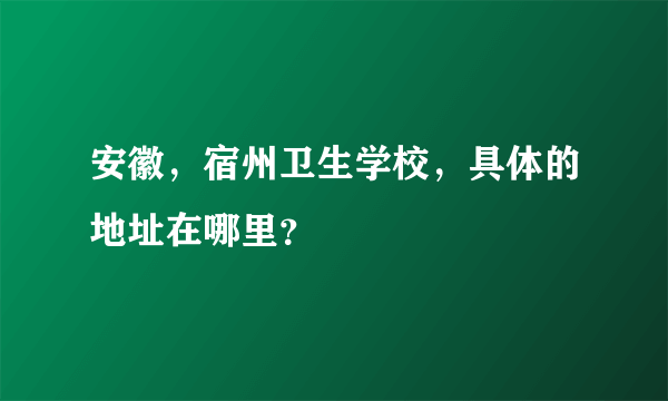 安徽，宿州卫生学校，具体的地址在哪里？