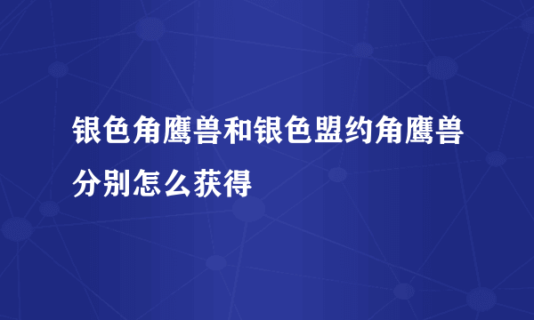 银色角鹰兽和银色盟约角鹰兽分别怎么获得