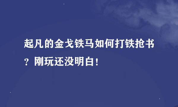 起凡的金戈铁马如何打铁抢书？刚玩还没明白！