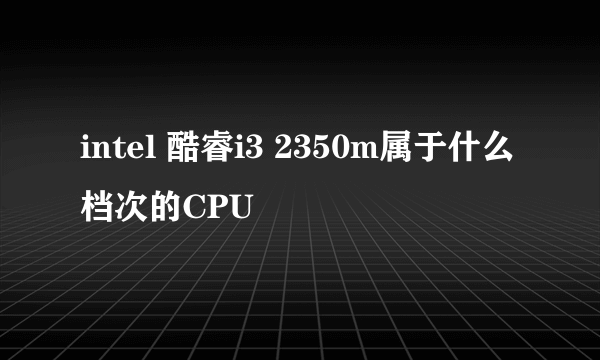 intel 酷睿i3 2350m属于什么档次的CPU