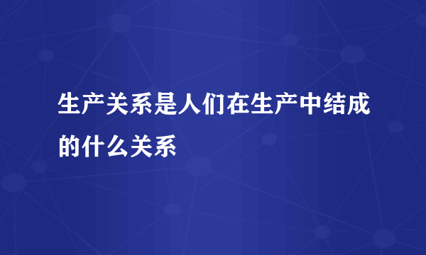 生产关系是人们在生产中结成的什么关系