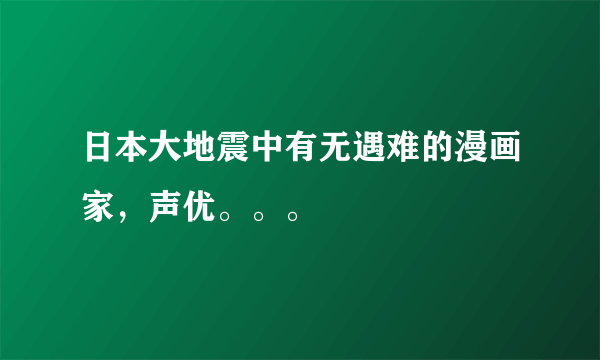 日本大地震中有无遇难的漫画家，声优。。。