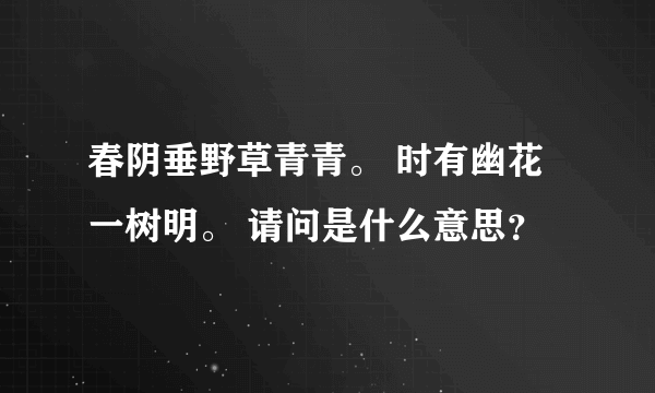 春阴垂野草青青。 时有幽花一树明。 请问是什么意思？