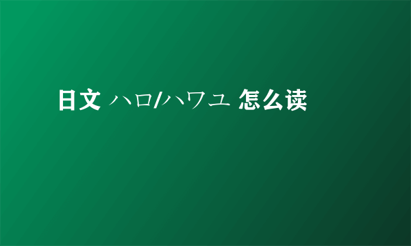 日文 ハロ/ハワユ 怎么读