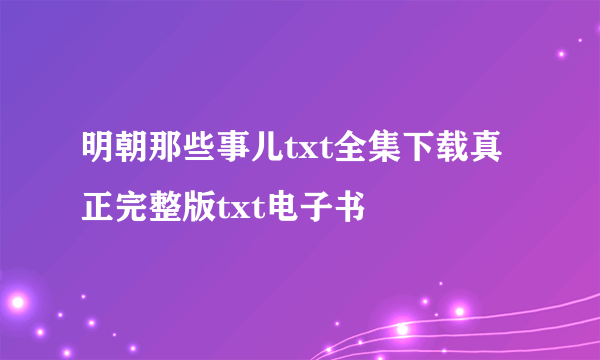 明朝那些事儿txt全集下载真正完整版txt电子书