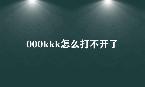 000kkk怎么打不开了