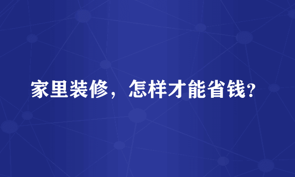 家里装修，怎样才能省钱？