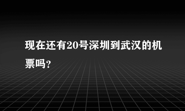 现在还有20号深圳到武汉的机票吗？