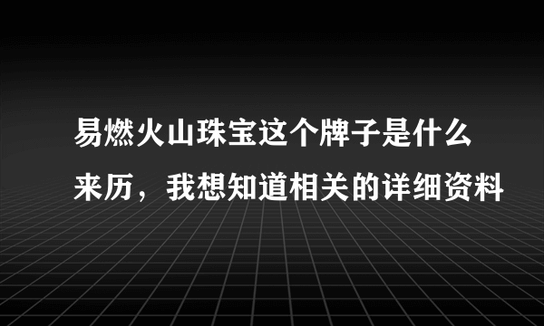 易燃火山珠宝这个牌子是什么来历，我想知道相关的详细资料