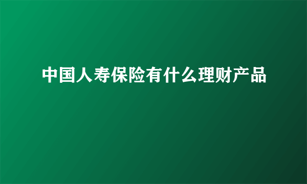 中国人寿保险有什么理财产品