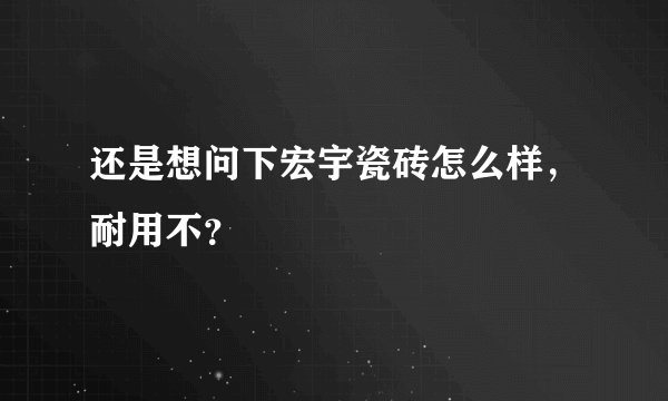 还是想问下宏宇瓷砖怎么样，耐用不？