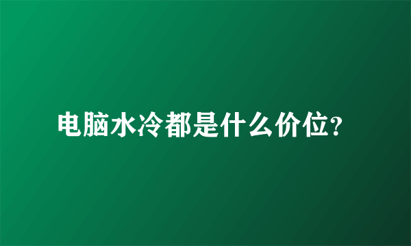 电脑水冷都是什么价位？