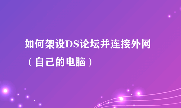 如何架设DS论坛并连接外网（自己的电脑）