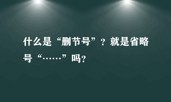 什么是“删节号”？就是省略号“……”吗？