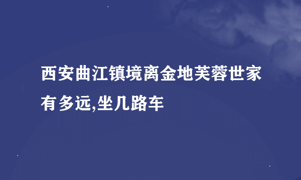 西安曲江镇境离金地芙蓉世家有多远,坐几路车