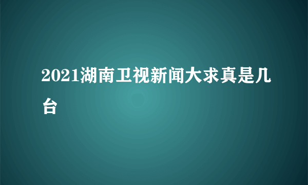 2021湖南卫视新闻大求真是几台