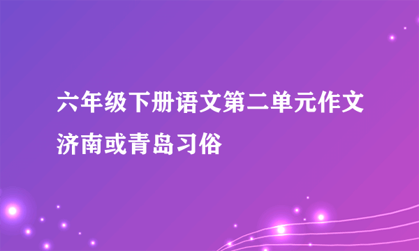 六年级下册语文第二单元作文济南或青岛习俗