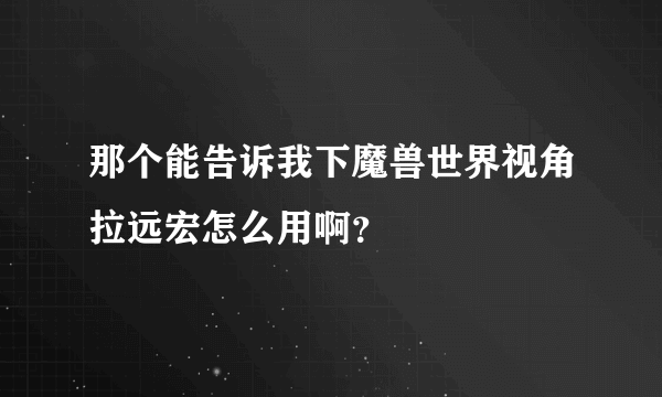 那个能告诉我下魔兽世界视角拉远宏怎么用啊？