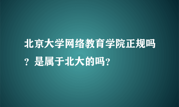 北京大学网络教育学院正规吗？是属于北大的吗？