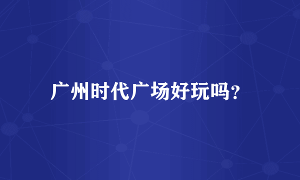 广州时代广场好玩吗？