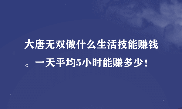 大唐无双做什么生活技能赚钱。一天平均5小时能赚多少！