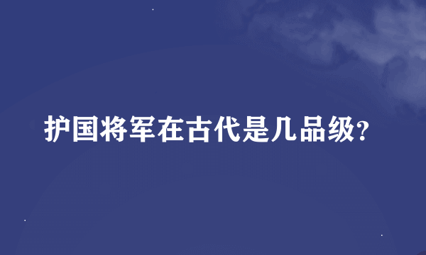 护国将军在古代是几品级？