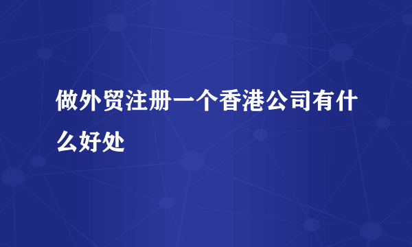 做外贸注册一个香港公司有什么好处