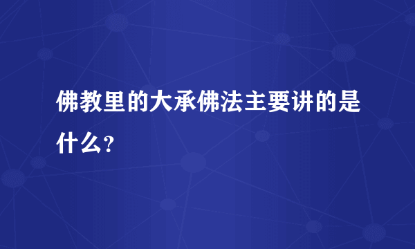 佛教里的大承佛法主要讲的是什么？