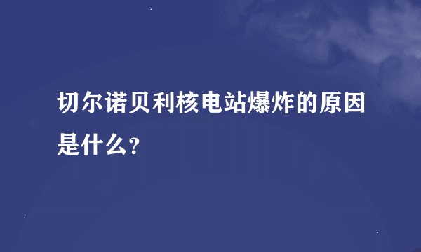 切尔诺贝利核电站爆炸的原因是什么？