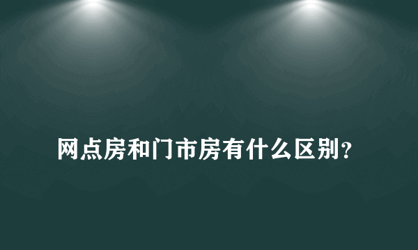 
网点房和门市房有什么区别？

