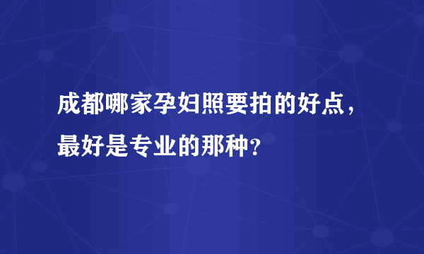 成都哪家孕妇照要拍的好点，最好是专业的那种？