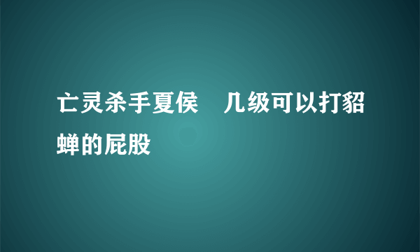 亡灵杀手夏侯惇几级可以打貂蝉的屁股