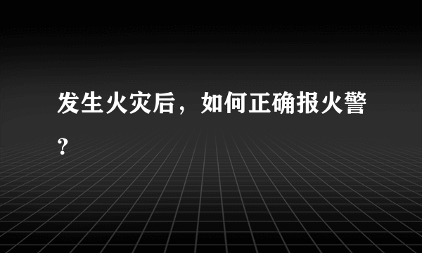 发生火灾后，如何正确报火警？