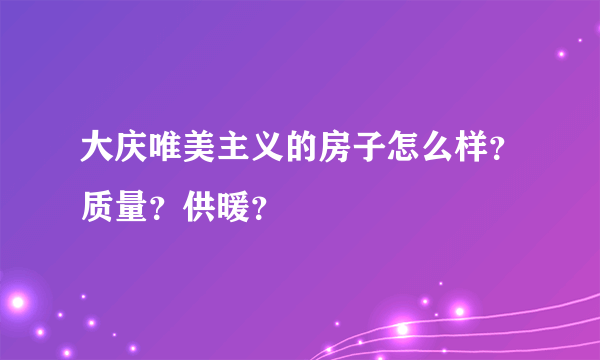 大庆唯美主义的房子怎么样？质量？供暖？