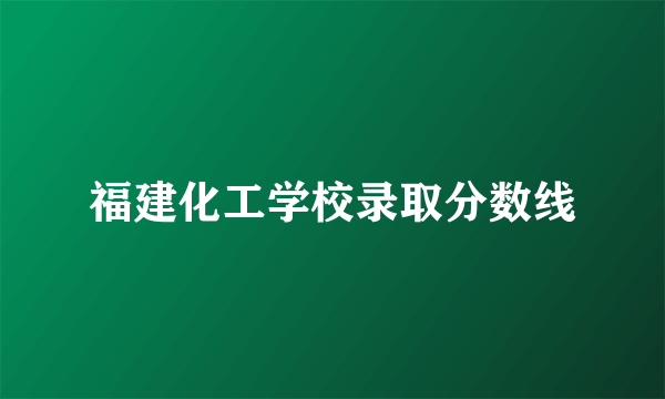 福建化工学校录取分数线