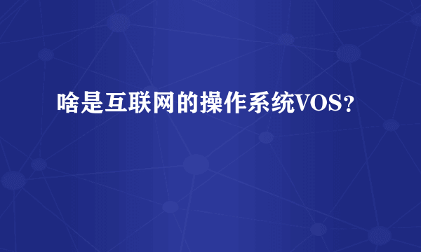 啥是互联网的操作系统VOS？