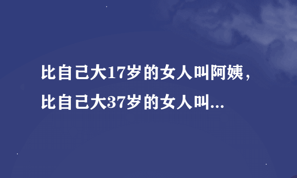 比自己大17岁的女人叫阿姨，比自己大37岁的女人叫奶奶，对么？