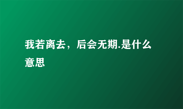 我若离去，后会无期.是什么意思