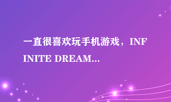 一直很喜欢玩手机游戏，INFINITE DREAMS这个公司的游戏效果最好，就是不知道这个公司是哪个国家的？