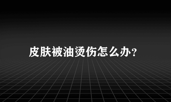 皮肤被油烫伤怎么办？