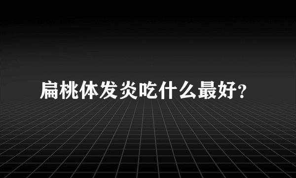 扁桃体发炎吃什么最好？