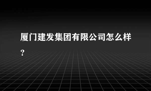 厦门建发集团有限公司怎么样？