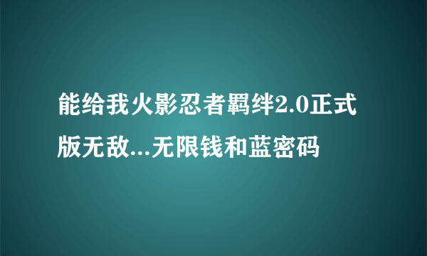 能给我火影忍者羁绊2.0正式版无敌...无限钱和蓝密码