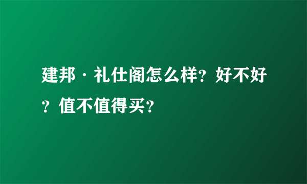 建邦·礼仕阁怎么样？好不好？值不值得买？