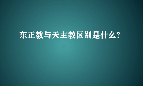 东正教与天主教区别是什么?