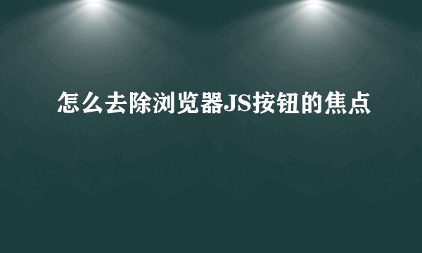 怎么去除浏览器JS按钮的焦点