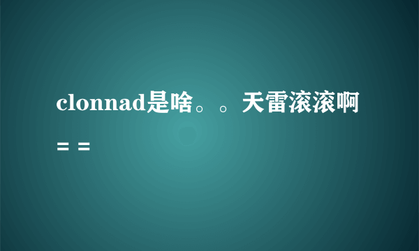 clonnad是啥。。天雷滚滚啊= =