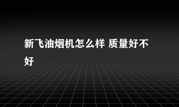 新飞油烟机怎么样 质量好不好