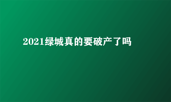 2021绿城真的要破产了吗