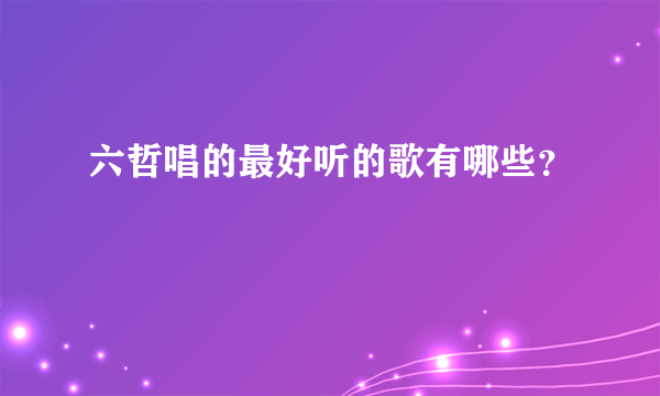 六哲唱的最好听的歌有哪些？